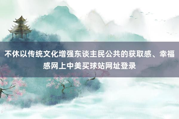 不休以传统文化增强东谈主民公共的获取感、幸福感网上中美买球站网址登录