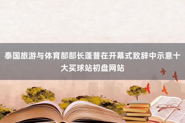 泰国旅游与体育部部长蓬普在开幕式致辞中示意十大买球站初盘网站