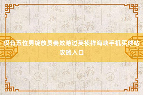 仅有五位男绽放员奏效游过英祯祥海峡手机买球站攻略入口