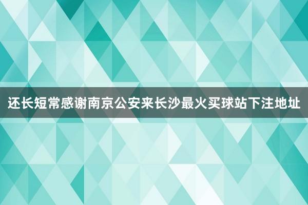 还长短常感谢南京公安来长沙最火买球站下注地址