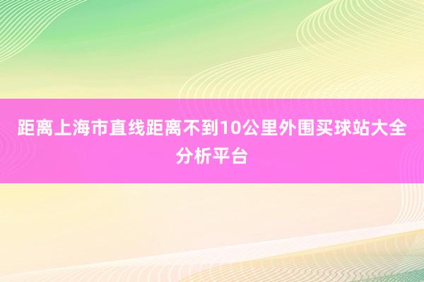 距离上海市直线距离不到10公里外围买球站大全分析平台