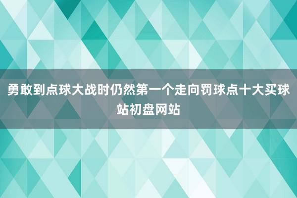 勇敢到点球大战时仍然第一个走向罚球点十大买球站初盘网站