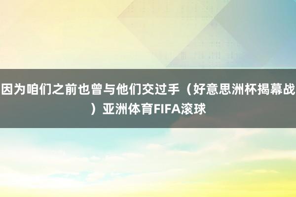 因为咱们之前也曾与他们交过手（好意思洲杯揭幕战）亚洲体育FIFA滚球