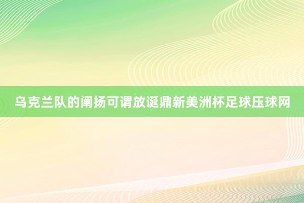 乌克兰队的阐扬可谓放诞鼎新美洲杯足球压球网