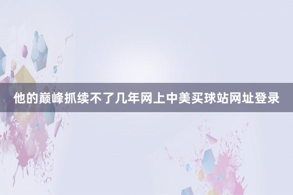 他的巅峰抓续不了几年网上中美买球站网址登录