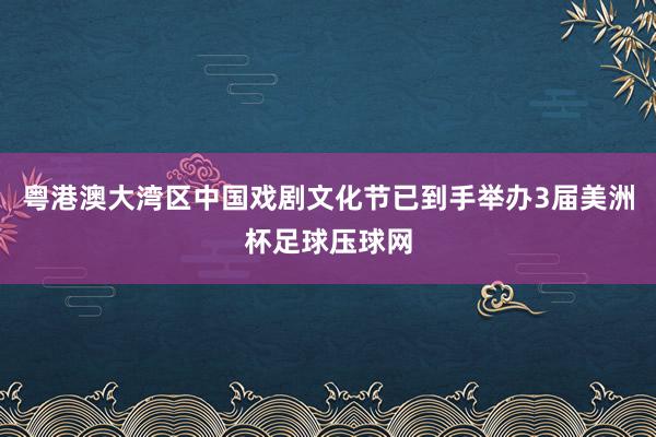 粤港澳大湾区中国戏剧文化节已到手举办3届美洲杯足球压球网