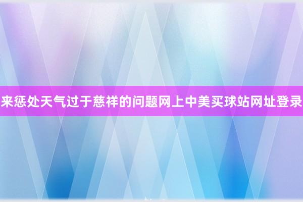 来惩处天气过于慈祥的问题网上中美买球站网址登录