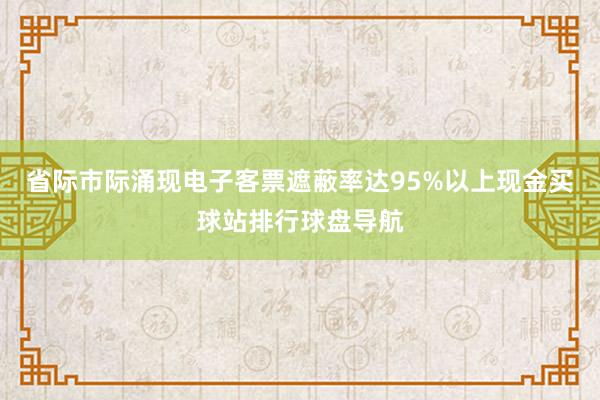 省际市际涌现电子客票遮蔽率达95%以上现金买球站排行球盘导航