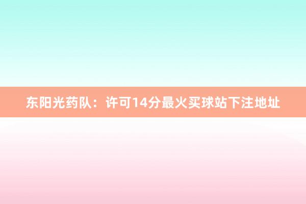 东阳光药队：许可14分最火买球站下注地址