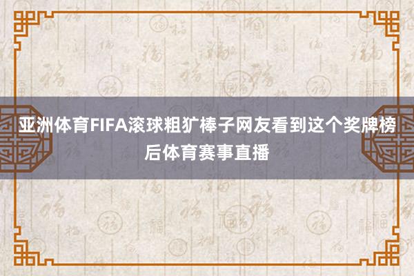 亚洲体育FIFA滚球粗犷棒子网友看到这个奖牌榜后体育赛事直播