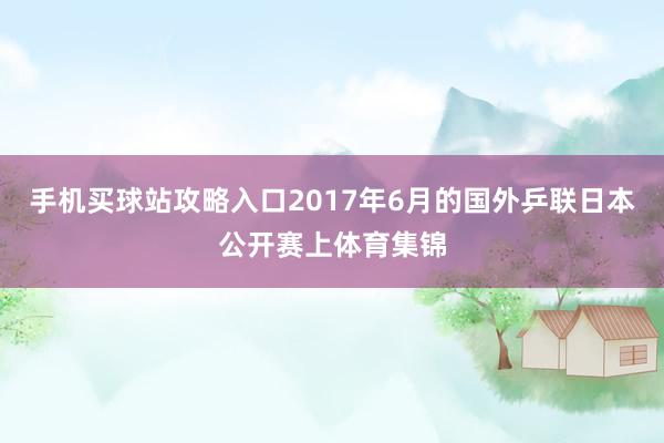 手机买球站攻略入口2017年6月的国外乒联日本公开赛上体育集锦