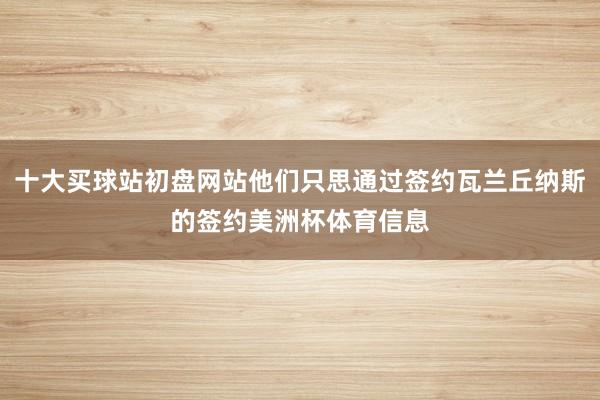 十大买球站初盘网站他们只思通过签约瓦兰丘纳斯的签约美洲杯体育信息