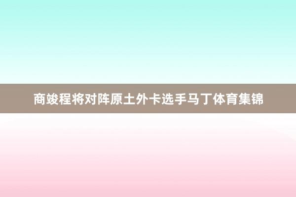 商竣程将对阵原土外卡选手马丁体育集锦