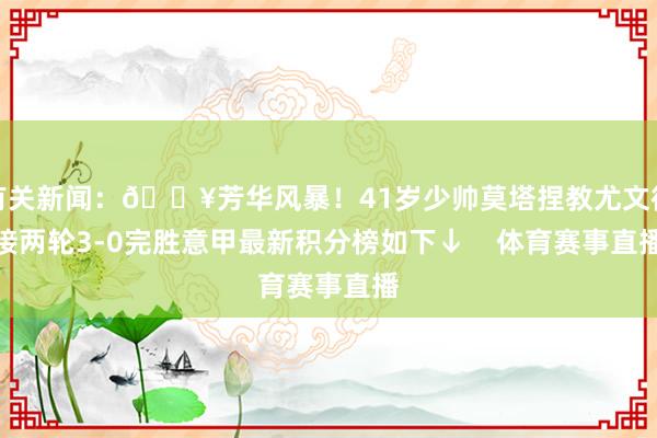 有关新闻：💥芳华风暴！41岁少帅莫塔捏教尤文衔接两轮3-0完胜意甲最新积分榜如下↓    体育赛事直播