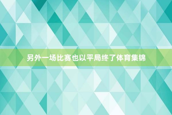 另外一场比赛也以平局终了体育集锦