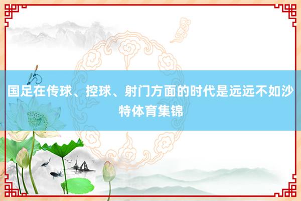 国足在传球、控球、射门方面的时代是远远不如沙特体育集锦