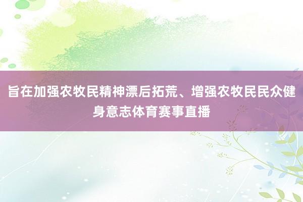 旨在加强农牧民精神漂后拓荒、增强农牧民民众健身意志体育赛事直播