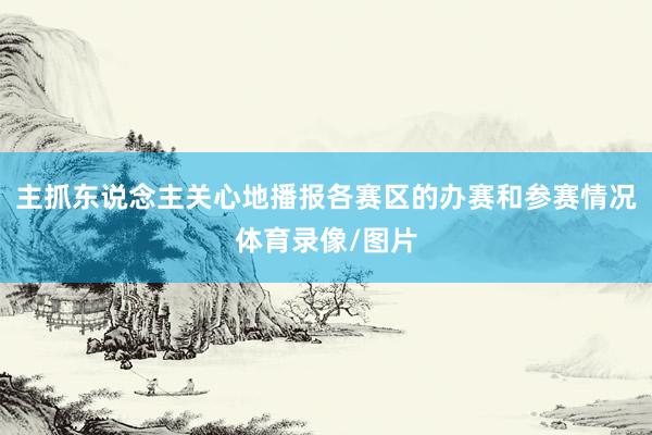 主抓东说念主关心地播报各赛区的办赛和参赛情况体育录像/图片