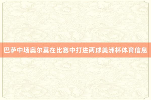 巴萨中场奥尔莫在比赛中打进两球美洲杯体育信息