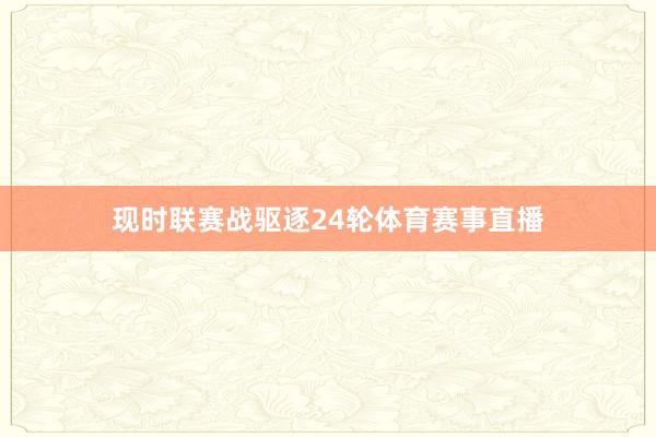 现时联赛战驱逐24轮体育赛事直播