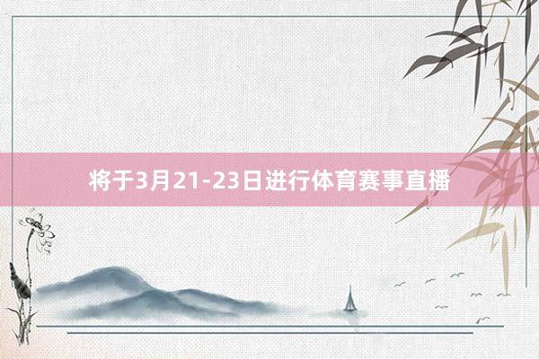 将于3月21-23日进行体育赛事直播