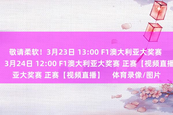 敬请柔软！3月23日 13:00 F1澳大利亚大奖赛 排位赛 【视频直播】3月24日 12:00 F1澳大利亚大奖赛 正赛【视频直播】    体育录像/图片