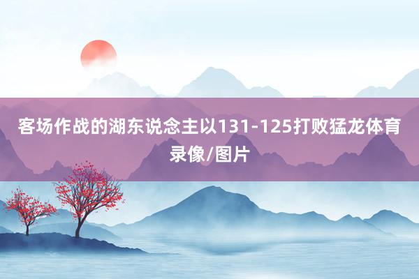 客场作战的湖东说念主以131-125打败猛龙体育录像/图片