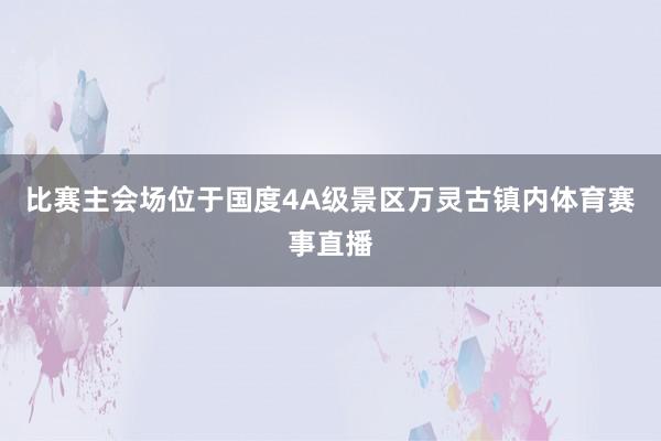 比赛主会场位于国度4A级景区万灵古镇内体育赛事直播