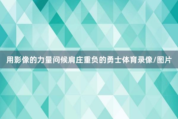 用影像的力量问候肩庄重负的勇士体育录像/图片