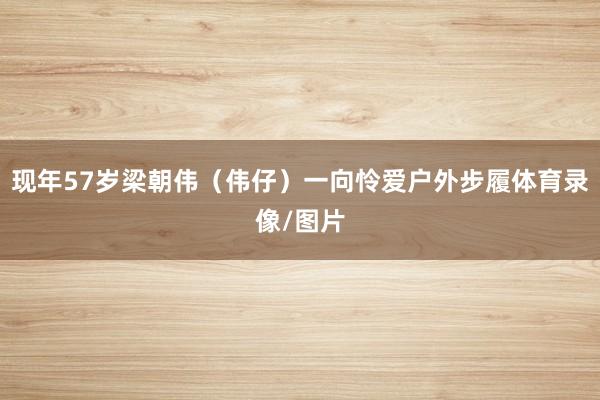 现年57岁梁朝伟（伟仔）一向怜爱户外步履体育录像/图片