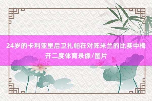 24岁的卡利亚里后卫扎帕在对阵米兰的比赛中梅开二度体育录像/图片