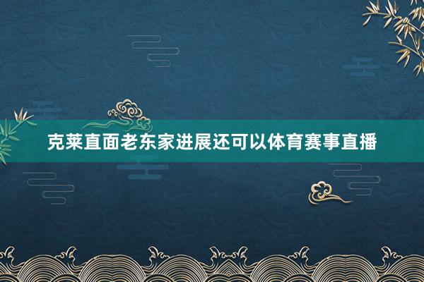 克莱直面老东家进展还可以体育赛事直播