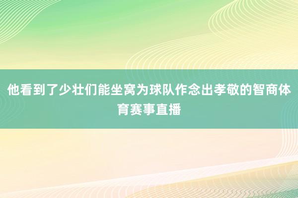 他看到了少壮们能坐窝为球队作念出孝敬的智商体育赛事直播