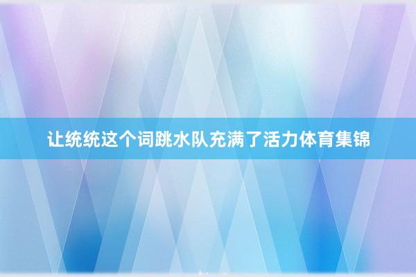 让统统这个词跳水队充满了活力体育集锦