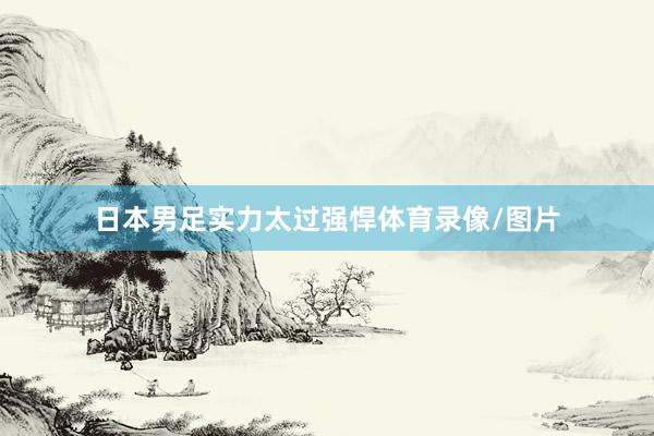 日本男足实力太过强悍体育录像/图片