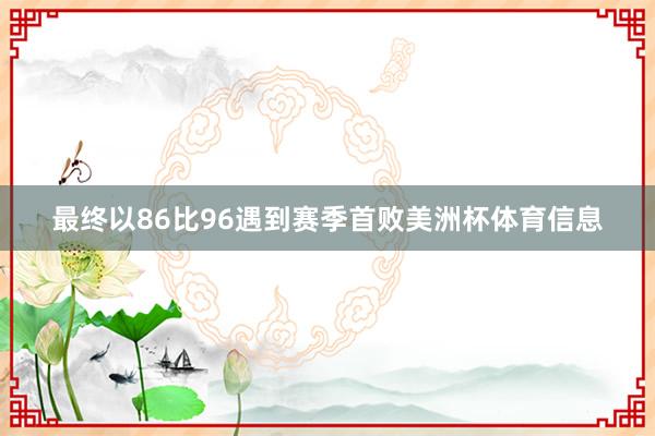 最终以86比96遇到赛季首败美洲杯体育信息