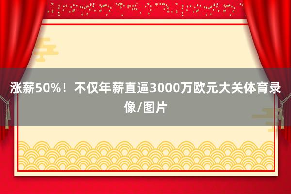 涨薪50%！不仅年薪直逼3000万欧元大关体育录像/图片