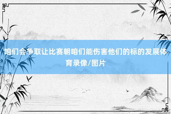 咱们会争取让比赛朝咱们能伤害他们的标的发展体育录像/图片