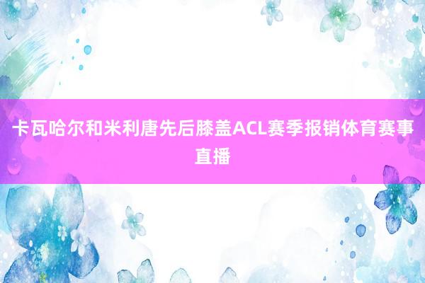 卡瓦哈尔和米利唐先后膝盖ACL赛季报销体育赛事直播