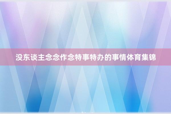 没东谈主念念作念特事特办的事情体育集锦