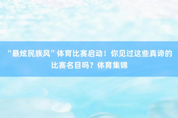 “最炫民族风”体育比赛启动！你见过这些真谛的比赛名目吗？体育集锦