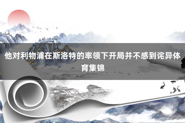 他对利物浦在斯洛特的率领下开局并不感到诧异体育集锦