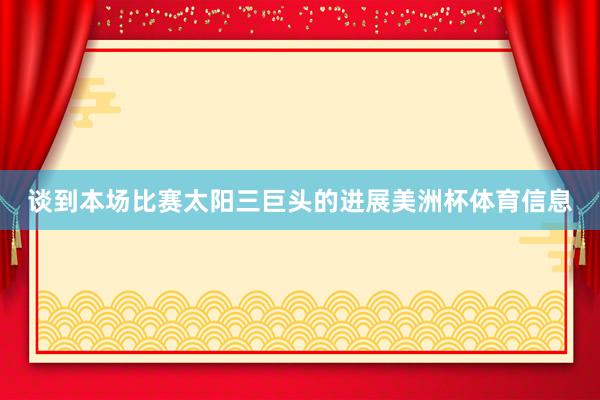 谈到本场比赛太阳三巨头的进展美洲杯体育信息