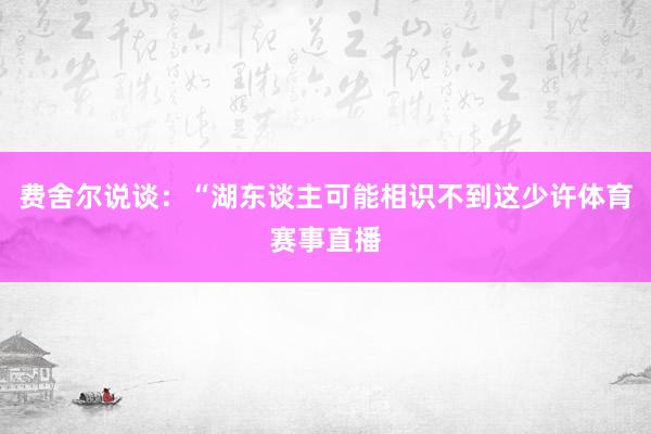 费舍尔说谈：“湖东谈主可能相识不到这少许体育赛事直播