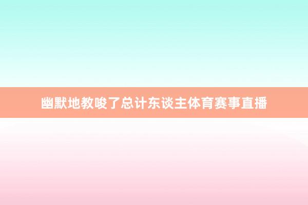 幽默地教唆了总计东谈主体育赛事直播